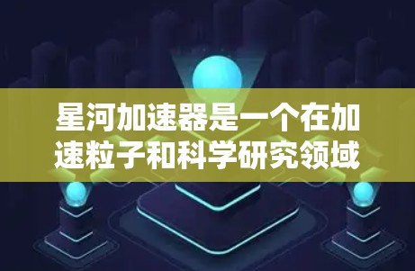 星河加速器是一个在加速粒子和科学研究领域的大型装置,主要应用在物理学、核物理和工业制造等领域。以下是其关键信息和应用