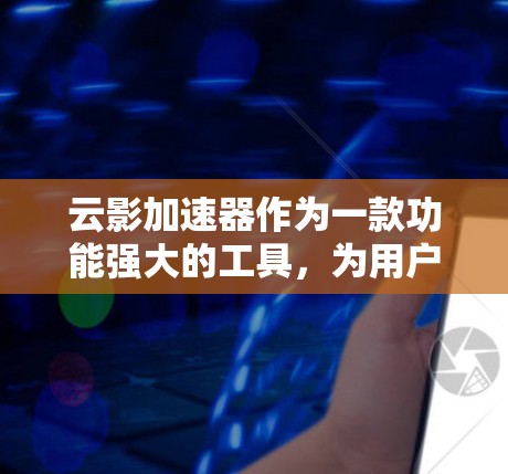 云影加速器作为一款功能强大的工具,为用户提供了加速下载、管理文件等多方面的需求,其评测可以从以下几个方面进行全面分析