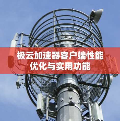 极云加速器客户端性能优化与实用功能