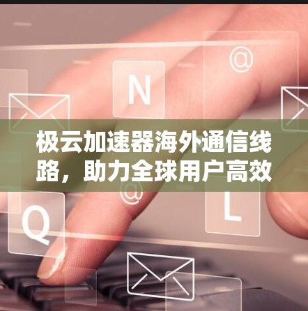 极云加速器海外通信线路,助力全球用户高效数据传输