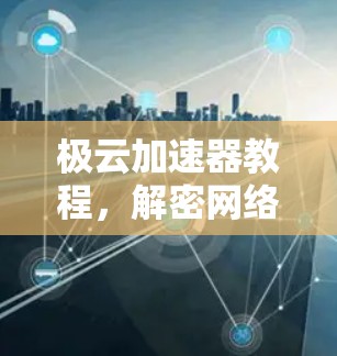 极云加速器教程,解密网络加速者的技术密码