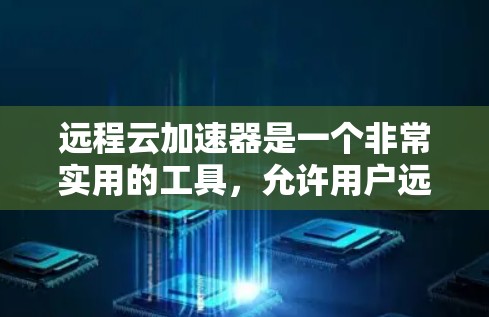 远程云加速器是一个非常实用的工具，允许用户远程使用云资源进行加速操作。以下是对远程云加速器的详细分析和推荐