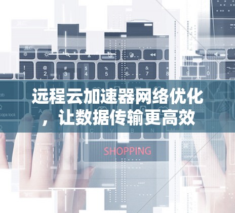 远程云加速器网络优化,让数据传输更高效
