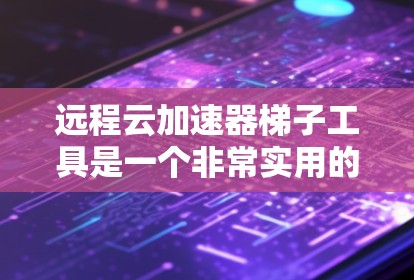 远程云加速器梯子工具是一个非常实用的工具,帮助用户在远程设备上进行数据加速和存储服务管理。以下是关于该工具的详细指南
