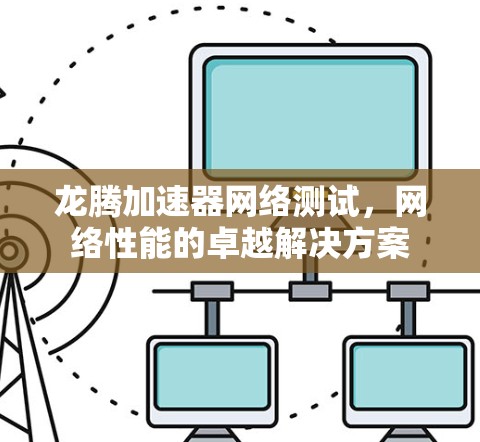 龙腾加速器网络测试,网络性能的卓越解决方案