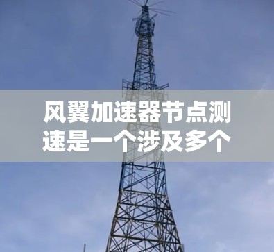 风翼加速器节点测速是一个涉及多个学科和工程领域的复杂问题,关键在于准确测量风翼结构在不同风速下的运动速度。以下是逐步的解决方案