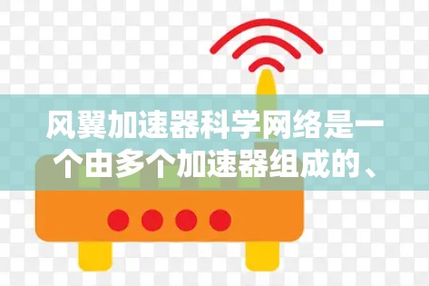 风翼加速器科学网络是一个由多个加速器组成的、高度协作的网络系统,旨在优化数据处理、计算和信息传播。以下是对该网络的详细分析