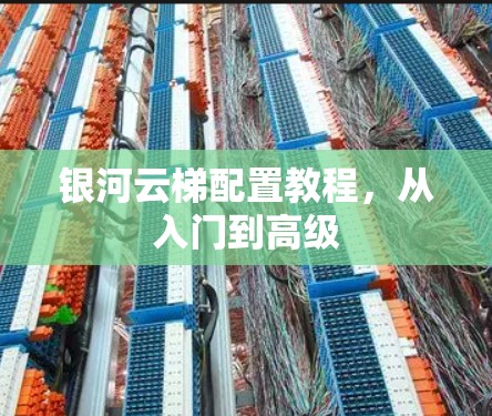 银河云梯配置教程,从入门到高级