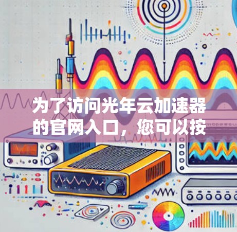 为了访问光年云加速器的官网入口,您可以按照以下步骤操作 为了访问光年云加速器的官网入口,您可以按照以下步骤操作