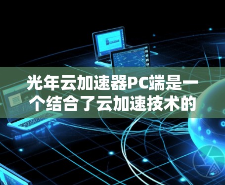 光年云加速器PC端是一个结合了云加速技术的硬件设备,旨在提升PC端的后台程序处理能力,加速云应用的执行。以下是关于该加速器的详细信息