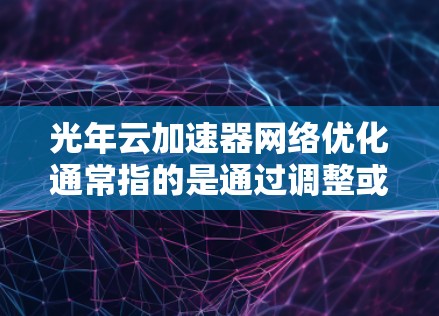 光年云加速器网络优化通常指的是通过调整或优化云加速器的配置,以提升网络性能、减少延迟、降低成本,并提高数据迁移和处理效率。以下是一些可能的优化方向和建议