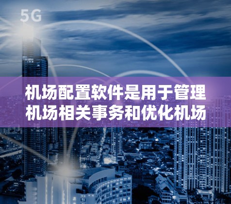 机场配置软件是用于管理机场相关事务和优化机场设计的工具。以下是一些常见的机场配置软件及其特点