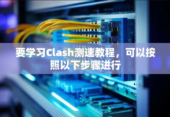 要学习Clash测速教程,可以按照以下步骤进行