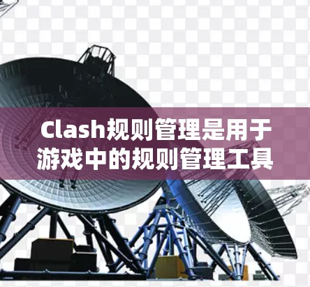 Clash规则管理是用于游戏中的规则管理工具，旨在帮助玩家和开发者定义并管理游戏中的冲突、资源分配、战斗模式等规则。以下是对Clash规则管理的详细解释