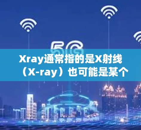 Xray通常指的是X射线(X-ray)也可能是某个特定软件或工具的缩写。以下是对Xray(X射线)的测试方法和常见用途的解释