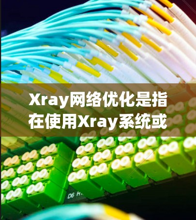 Xray网络优化是指在使用Xray系统或其网络部分进行网络性能优化的流程。以下是对Xray网络优化的详细解释