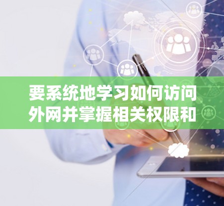要系统地学习如何访问外网并掌握相关权限和安全设置,可以按照以下步骤进行 要系统地学习如何访问外网并掌握相关权限和安全设置,可以按照以下步骤进行