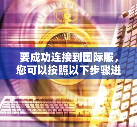 要成功连接到国际服，您可以按照以下步骤进行操作