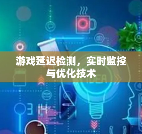 游戏延迟检测，实时监控与优化技术
