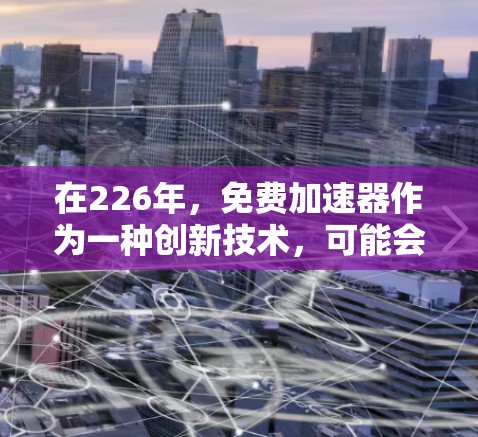 在226年,免费加速器作为一种创新技术,可能会呈现以下趋势和可能性