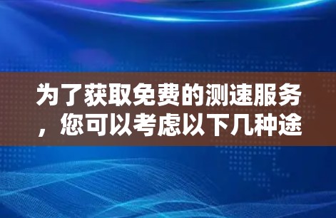 为了获取免费的测速服务，您可以考虑以下几种途径