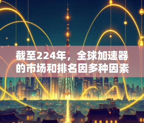 截至224年,全球加速器的市场和排名因多种因素而变化,226年的全球加速器排行可能会有所不同。以下是基于市场趋势和常见因素的预测