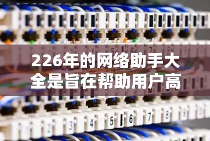 226年的网络助手大全是旨在帮助用户高效管理网络的工具，涵盖多种功能和平台，以适应技术进步和用户需求。以下是对这一时期的网络助手的总结
