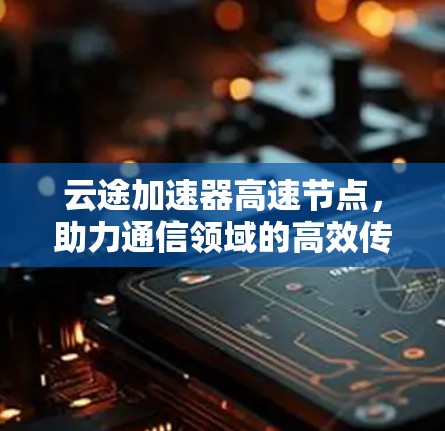 云途加速器高速节点,助力通信领域的高效传输