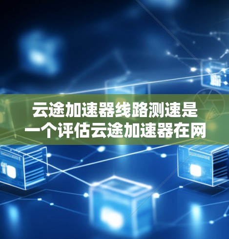 云途加速器线路测速是一个评估云途加速器在网络传输中的性能指标的过程。以下是对该概念的详细解析