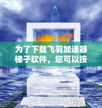 为了下载飞羽加速器梯子软件,您可以按照以下步骤执行
