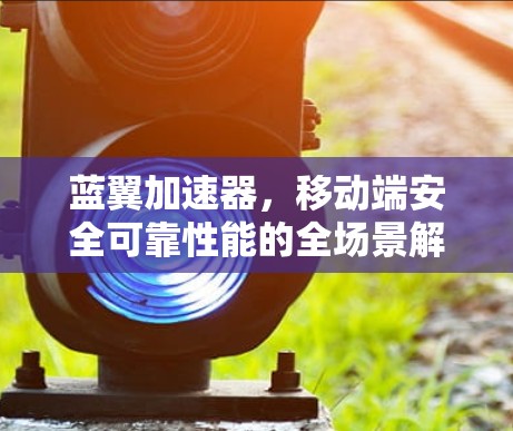 蓝翼加速器,移动端安全可靠性能的全场景解决方案 蓝翼加速器,移动端安全可靠性能的全场景解决方案