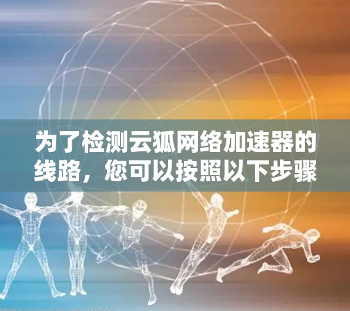 为了检测云狐网络加速器的线路，您可以按照以下步骤进行