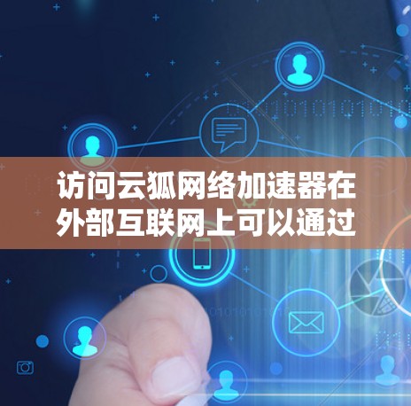 访问云狐网络加速器在外部互联网上可以通过以下步骤进行 访问云狐网络加速器在外部互联网上可以通过以下步骤进行