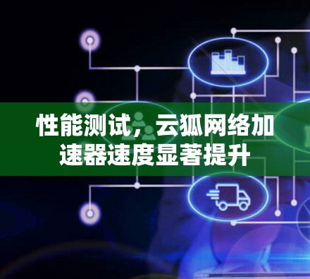 性能测试,云狐网络加速器速度显著提升
