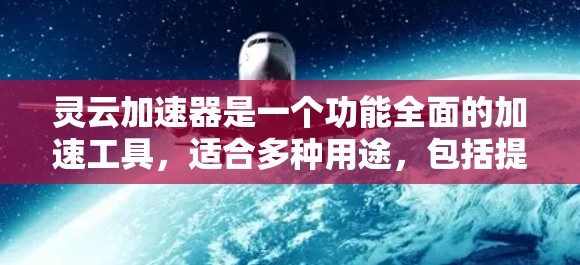 灵云加速器是一个功能全面的加速工具,适合多种用途,包括提升下载速度、处理文件和提高文件处理效率。以下是关于灵云加速器的详细信息