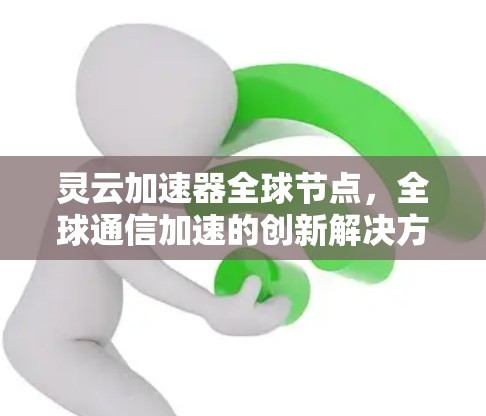 灵云加速器全球节点,全球通信加速的创新解决方案