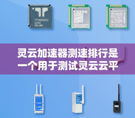 灵云加速器测速排行是一个用于测试灵云云平台加速器性能的工具。用户可以通过上传测试数据、选择测试时间,并根据测试结果评估加速器的性能。以下是详细的步骤说明