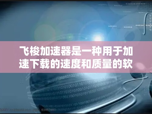 飞梭加速器是一种用于加速下载的速度和质量的软件或工具。如果你正在寻找一些资源进行下载,可能需要了解是否有免费的下载入口或使用飞梭加速器来加速下载速度。以下是一些可能的步骤或建议 飞梭加速器是一种用于加速下载的速度和质量的软件或工具。如果你正在寻找一些资源进行下载,可能需要了解是否有免费的下载入口或使用飞梭加速器来加速下载速度。以下是一些可能的步骤或建议