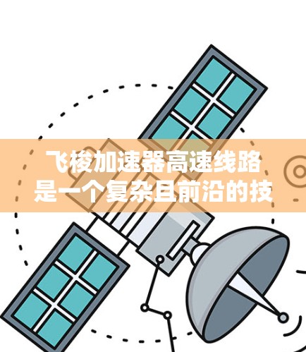飞梭加速器高速线路是一个复杂且前沿的技术领域,涉及多个学科的融合。以下是对该领域的概述和相关技术分析