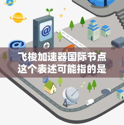 飞梭加速器国际节点这个表述可能指的是某种飞行加速技术或设备的全球关键节点或中心。具体含义可能取决于上下文,以下是一些可能的解释