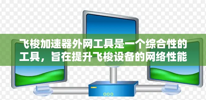 飞梭加速器外网工具是一个综合性的工具，旨在提升飞梭设备的网络性能和稳定性。以下是一个详细的分步指南，帮助您更好地使用飞梭加速器外网工具