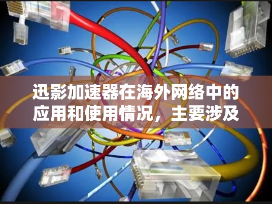 迅影加速器在海外网络中的应用和使用情况,主要涉及以下几个方面