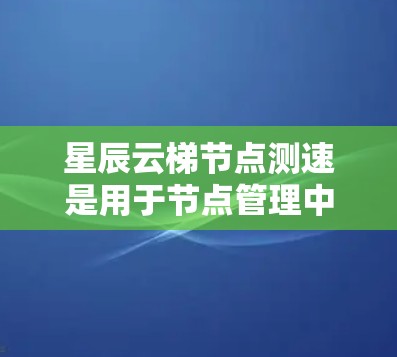 星辰云梯节点测速是用于节点管理中的一个工具,旨在评估节点在处理任务时的速度和效率。以下是对星辰云梯节点测速的详细说明