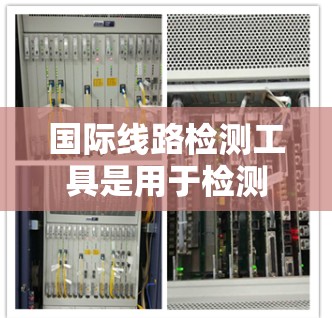 国际线路检测工具是用于检测和验证国际范围内的网络设备、通信线路和网络设备性能的工具。以下是一些国际化的检测工具，供您参考