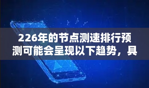 226年的节点测速排行预测可能会呈现以下趋势,具体数据取决于多种因素,包括但不限于服务器部署、技术优化、网络扩展以及应用需求的变化。以下是一些可能的预测方向和趋势