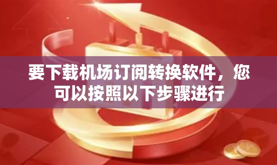 要下载机场订阅转换软件，您可以按照以下步骤进行