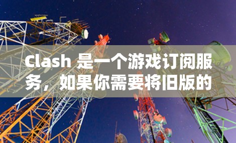 Clash 是一个游戏订阅服务，如果你需要将旧版的Clash订阅转换为新版或更换订阅，可以使用以下步骤进行转换
