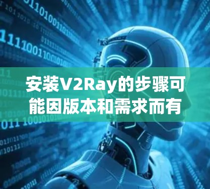 安装V2Ray的步骤可能因版本和需求而有所不同，但以下是一般性的指导方针