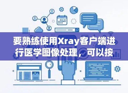 要熟练使用Xray客户端进行医学图像处理，可以按照以下步骤进行