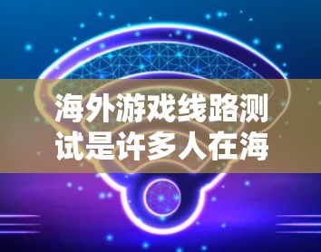 海外游戏线路测试是许多人在海外旅行时需要考虑的重要步骤，尤其是对于喜欢玩国际游戏或者计划在海外体验游戏的人。以下是一些关于海外游戏线路测试的常见问题和解决方案